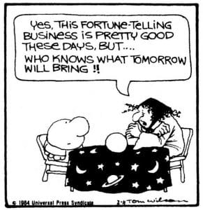 Cartoon showing a fortune teller at a table with a crystal ball across from a person. The teller says, 'Yes, this fortune-telling business is pretty good these days, but... who knows what tomorrow will bring!!'